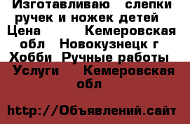 Изготавливаю 2Dслепки ручек и ножек детей › Цена ­ 550 - Кемеровская обл., Новокузнецк г. Хобби. Ручные работы » Услуги   . Кемеровская обл.